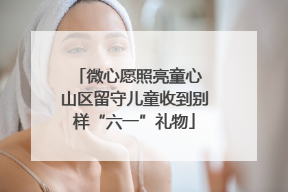 微心愿照亮童心 山区留守儿童收到别样“六一”礼物