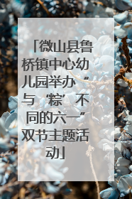 微山县鲁桥镇中心幼儿园举办“与‘粽’不同的六一”双节主题活动