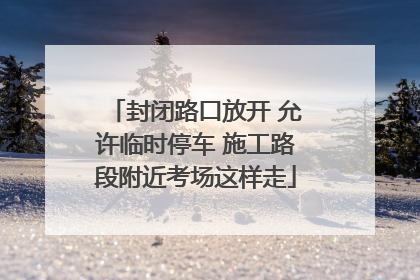 封闭路口放开 允许临时停车 施工路段附近考场这样走