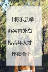将乐县举办省内外高校青年人才座谈会