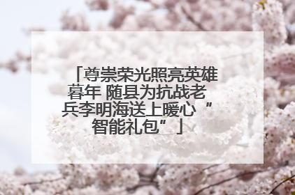 尊崇荣光照亮英雄暮年 随县为抗战老兵李明海送上暖心“智能礼包”