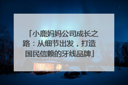 小鹿妈妈公司成长之路：从细节出发，打造国民信赖的牙线品牌