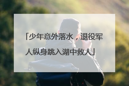 少年意外落水，退役军人纵身跳入湖中救人