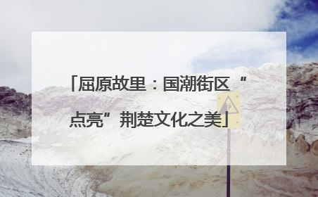 屈原故里：国潮街区“点亮”荆楚文化之美