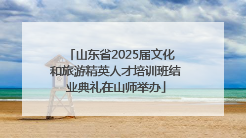 山东省2025届文化和旅游精英人才培训班结业典礼在山师举办