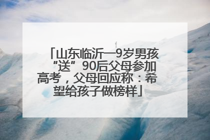 山东临沂一9岁男孩“送”90后父母参加高考，父母回应称：希望给孩子做榜样