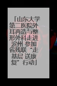 山东大学第二医院外耳再造与整形外科走进滨州 参加省残联“走基层 送康复”行动