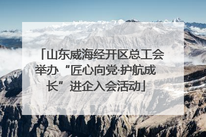 山东威海经开区总工会举办“匠心向党·护航成长”进企入会活动