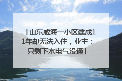山东威海一小区建成11年却无法入住，业主：只剩下水电气没通