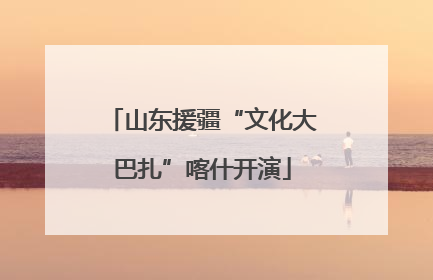 山东援疆“文化大巴扎”喀什开演