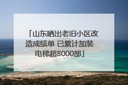 山东晒出老旧小区改造成绩单 已累计加装电梯超8000部