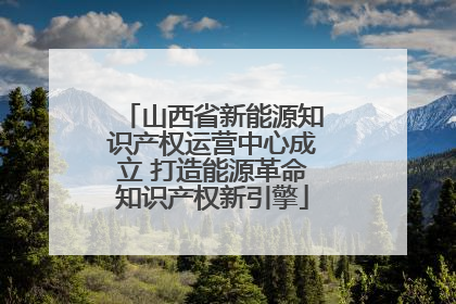 山西省新能源知识产权运营中心成立 打造能源革命知识产权新引擎