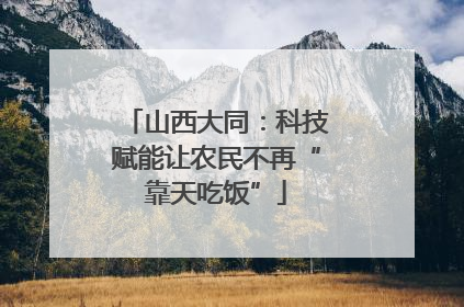 山西大同：科技赋能让农民不再“靠天吃饭”