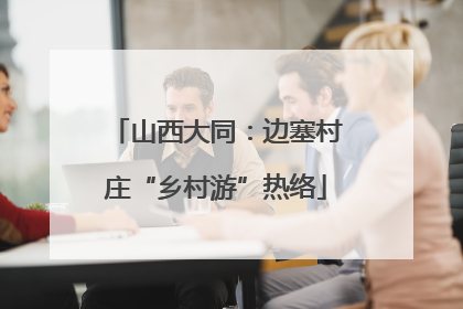 山西大同：边塞村庄“乡村游”热络