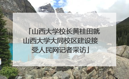 山西大学校长黄桂田就山西大学大同校区建设接受人民网记者采访