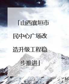 山西襄垣市民中心广场改造升级工程稳步推进