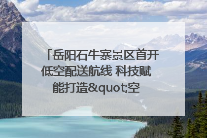 岳阳石牛寨景区首开低空配送航线 科技赋能打造"空中便利店"