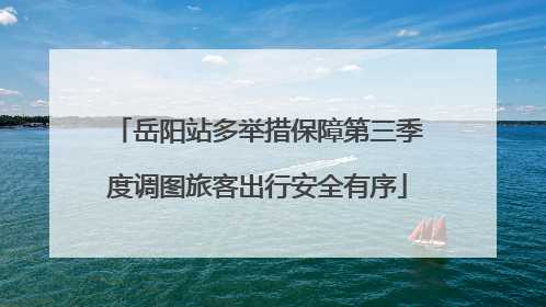 岳阳站多举措保障第三季度调图旅客出行安全有序