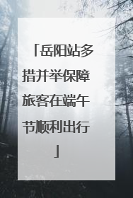 岳阳站多措并举保障旅客在端午节顺利出行