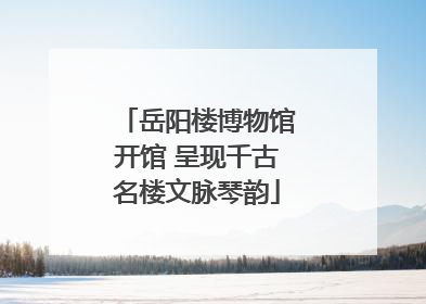 岳阳楼博物馆开馆 呈现千古名楼文脉琴韵