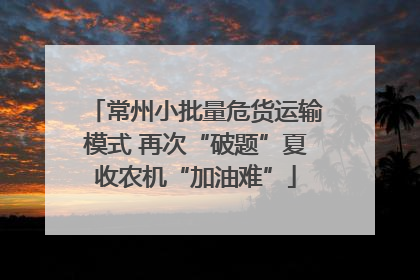 常州小批量危货运输模式 再次“破题”夏收农机“加油难”