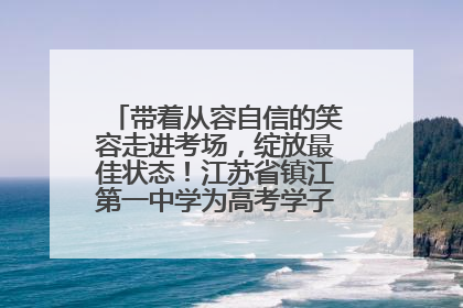 带着从容自信的笑容走进考场，绽放最佳状态！江苏省镇江第一中学为高考学子送上专属祝福