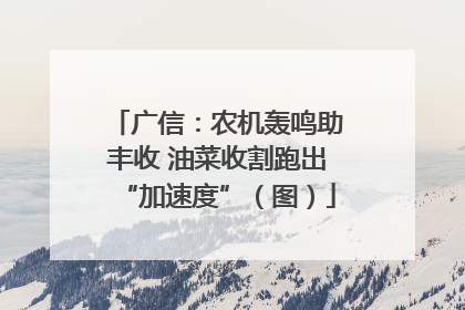 广信：农机轰鸣助丰收 油菜收割跑出“加速度”（图）