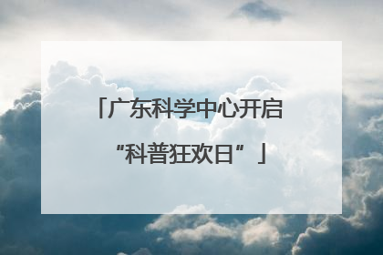 广东科学中心开启“科普狂欢日”
