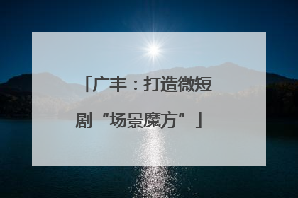 广丰：打造微短剧“场景魔方”