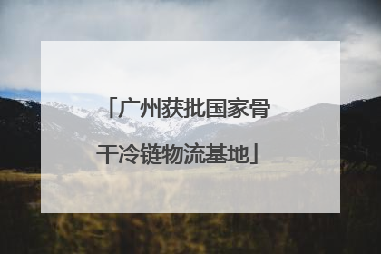 广州获批国家骨干冷链物流基地