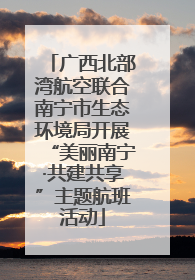 广西北部湾航空联合南宁市生态环境局开展“美丽南宁·共建共享”主题航班活动