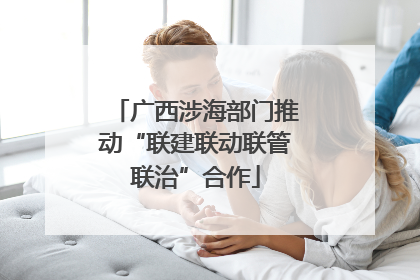 广西涉海部门推动“联建联动联管联治”合作