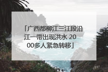 广西都柳江三江段沿江一带出现洪水 2000多人紧急转移