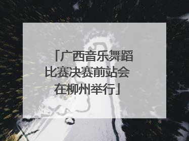 广西音乐舞蹈比赛决赛前站会在柳州举行