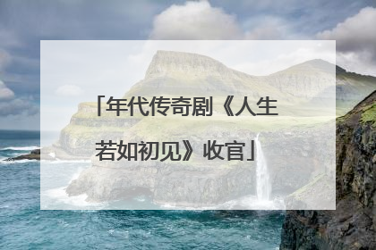 年代传奇剧《人生若如初见》收官
