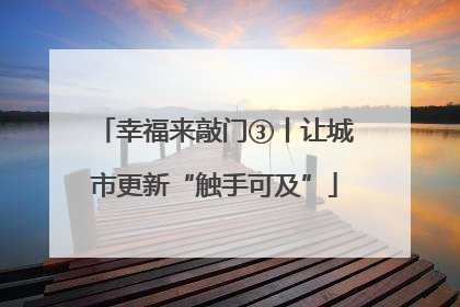 幸福来敲门③丨让城市更新“触手可及”