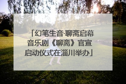 幻笔生音·聊斋启幕 音乐剧《聊斋》官宣启动仪式在淄川举办