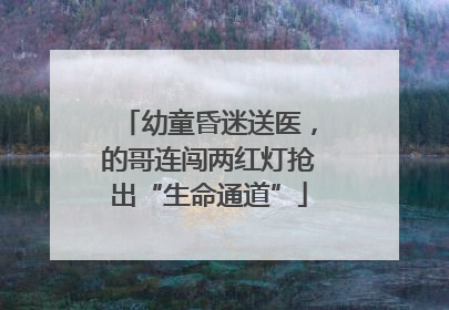 幼童昏迷送医，的哥连闯两红灯抢出“生命通道”