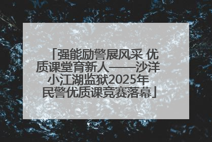 强能励警展风采 优质课堂育新人——沙洋小江湖监狱2025年民警优质课竞赛落幕
