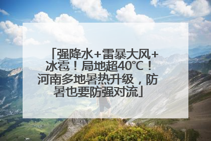 强降水+雷暴大风+冰雹！局地超40℃！河南多地暑热升级，防暑也要防强对流