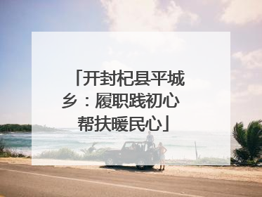 开封杞县平城乡：履职践初心 帮扶暖民心