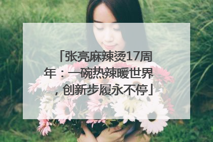 张亮麻辣烫17周年：一碗热辣暖世界，创新步履永不停
