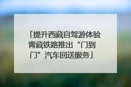 提升西藏自驾游体验 青藏铁路推出“门到门”汽车回送服务