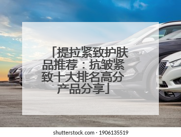 提拉紧致护肤品推荐：抗皱紧致十大排名高分产品分享