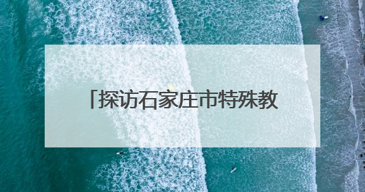 探访石家庄市特殊教育学校：为每个梦想，都插上“翅膀”