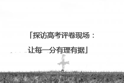 探访高考评卷现场：让每一分有理有据