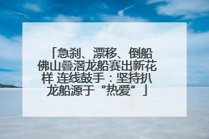 急刹、漂移、倒船 佛山叠滘龙船赛出新花样 连线鼓手：坚持扒龙船源于“热爱”