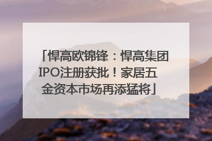 悍高欧锦锋：悍高集团IPO注册获批！家居五金资本市场再添猛将