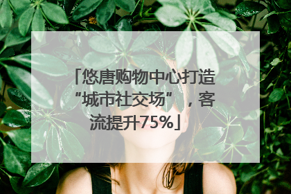 悠唐购物中心打造“城市社交场”，客流提升75%
