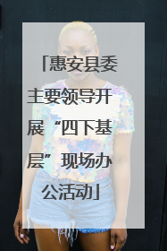 惠安县委主要领导开展“四下基层”现场办公活动